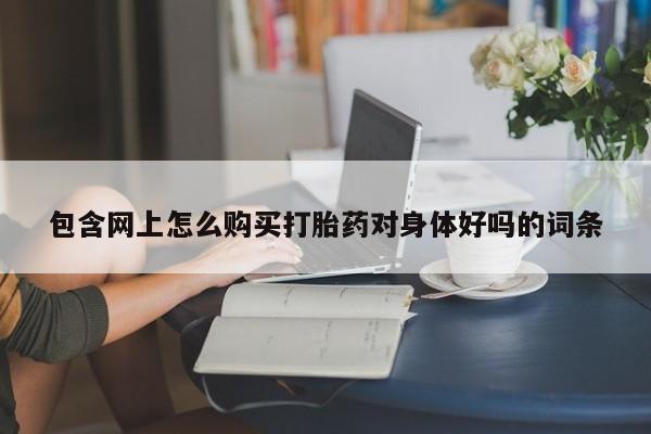 打胎药专卖微信包含网上怎么购买打胎药对身体好吗的词条