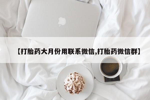 打胎药专卖微信【打胎药大月份用联系微信,打胎药微信群】