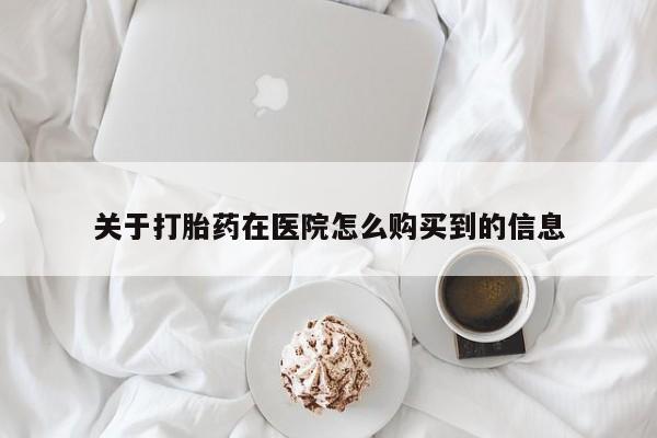 打胎药专卖微信关于打胎药在医院怎么购买到的信息