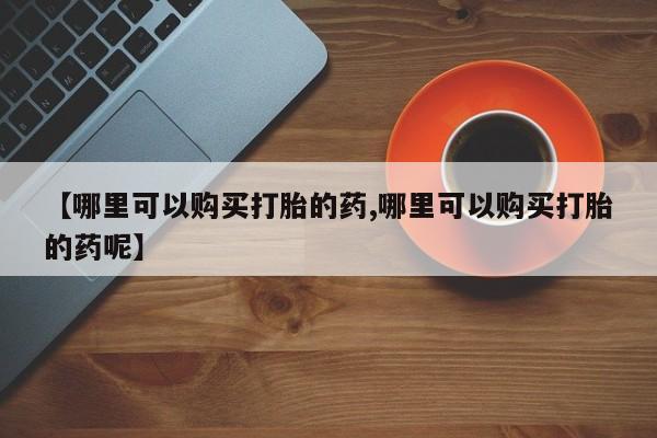 打胎药专卖微信【哪里可以购买打胎的药,哪里可以购买打胎的药呢】