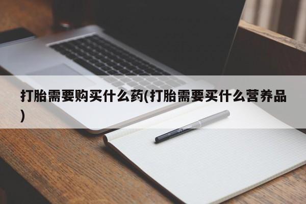 打胎药专卖微信打胎需要购买什么药(打胎需要买什么营养品)