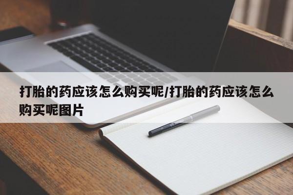 打胎药专卖微信打胎的药应该怎么购买呢/打胎的药应该怎么购买呢图片