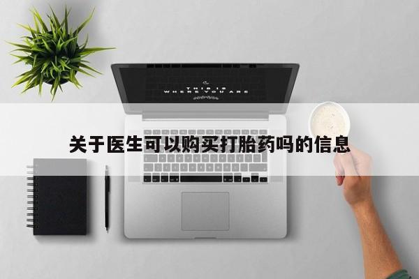 打胎药专卖微信关于医生可以购买打胎药吗的信息
