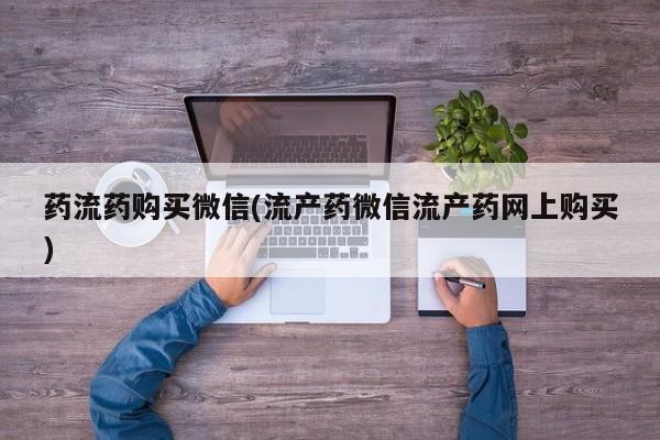 打胎药专卖微信药流药购买微信(流产药微信流产药网上购买)