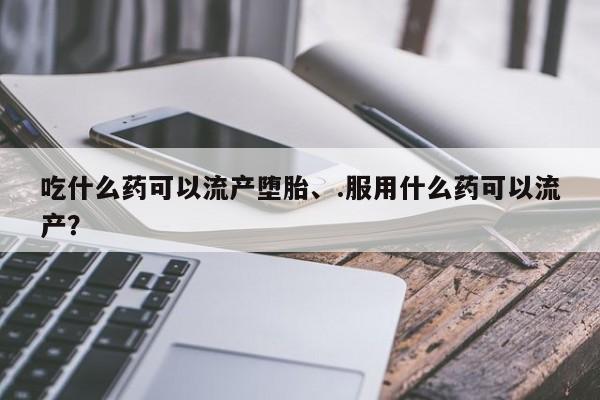 打胎药专卖微信吃什么药可以流产堕胎、.服用什么药可以流产？