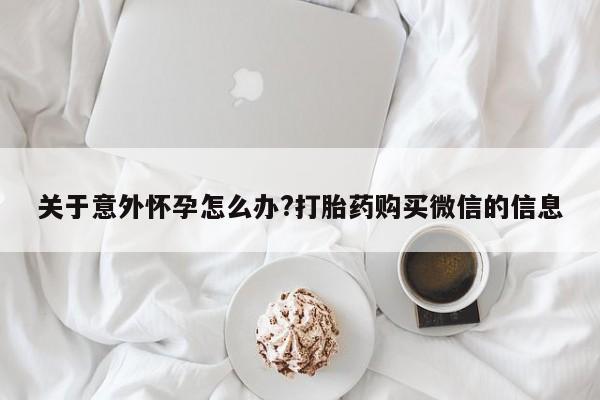 打胎药专卖微信关于意外怀孕怎么办?打胎药购买微信的信息