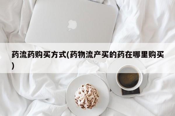 打胎药专卖微信药流药购买方式(药物流产买的药在哪里购买)