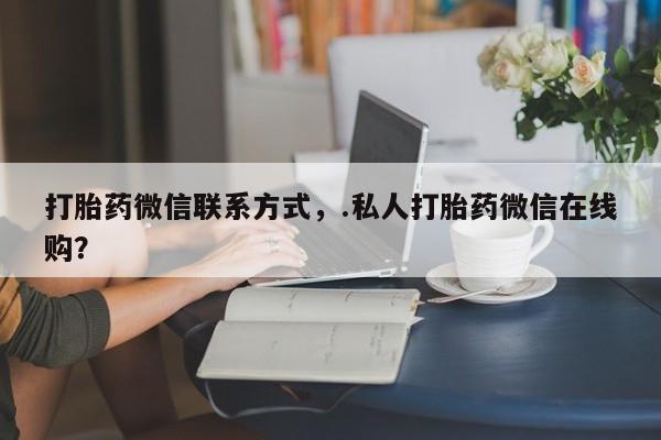 打胎药专卖微信打胎药微信联系方式，.私人打胎药微信在线购？