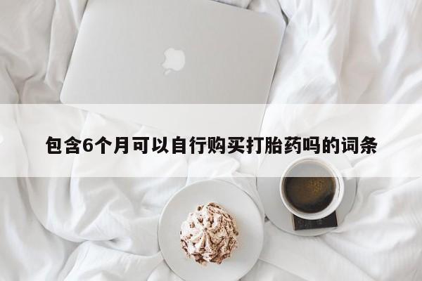 打胎药专卖微信包含6个月可以自行购买打胎药吗的词条