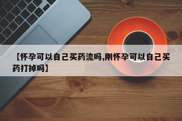 打胎药专卖微信【怀孕可以自己买药流吗,刚怀孕可以自己买药打掉吗】