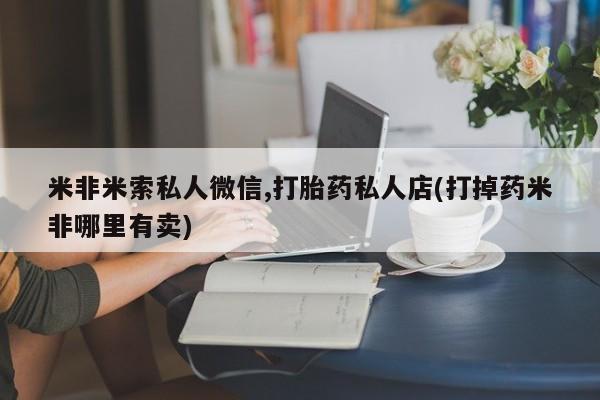 打胎药专卖微信米非米索私人微信,打胎药私人店(打掉药米非哪里有卖)