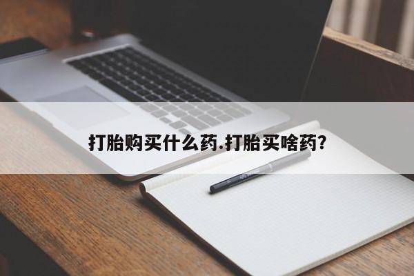 打胎药专卖微信打胎购买什么药.打胎买啥药？